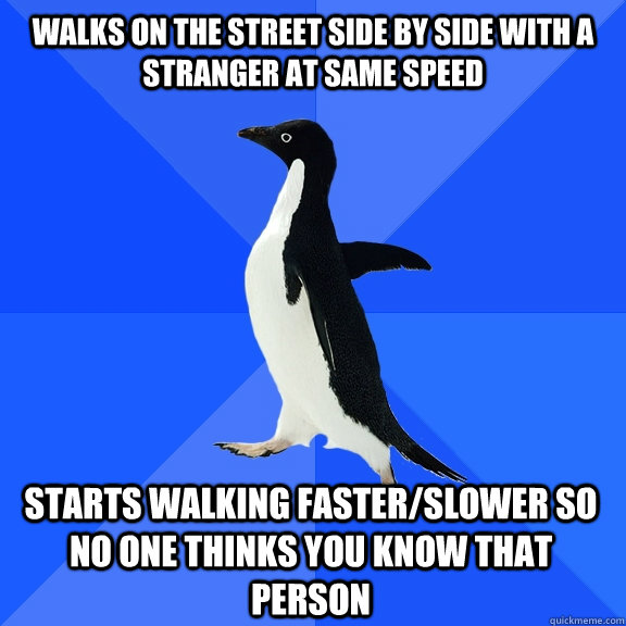 walks on the street side by side with a stranger at same speed starts walking faster/slower so no one thinks you know that person  Socially Awkward Penguin