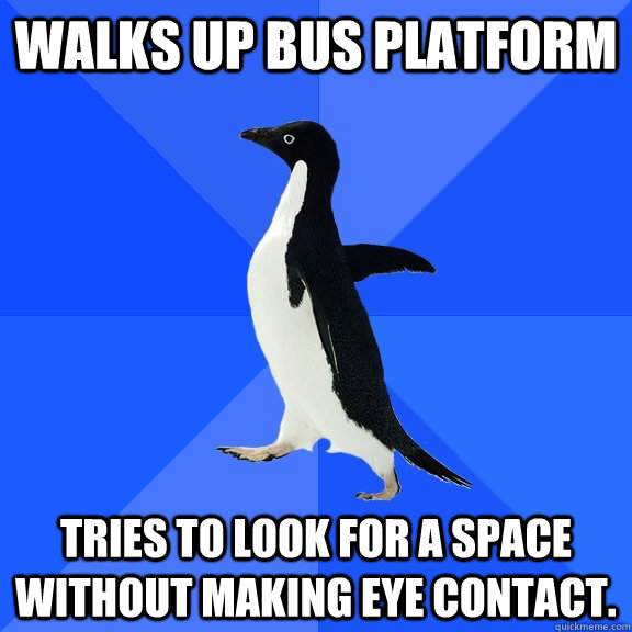 Walks up bus platform Tries to look for a space without making eye contact.  Socially Awkward Penguin