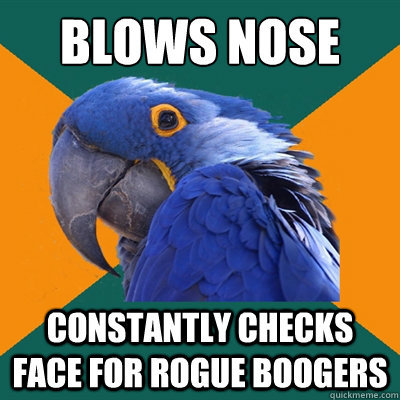 Blows nose constantly checks face for rogue boogers  Paranoid Parrot