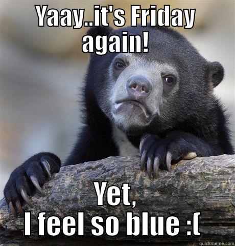 Friday blues  - YAAY..IT'S FRIDAY AGAIN! YET, I FEEL SO BLUE :(  Confession Bear