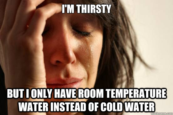 i'm thirsty but i only have room temperature water instead of cold water  First World Problems