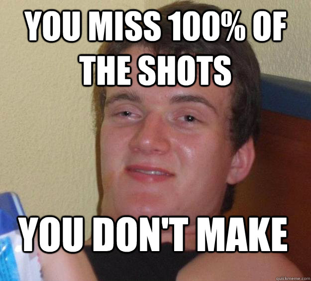you miss 100% of the shots you don't make  10 Guy