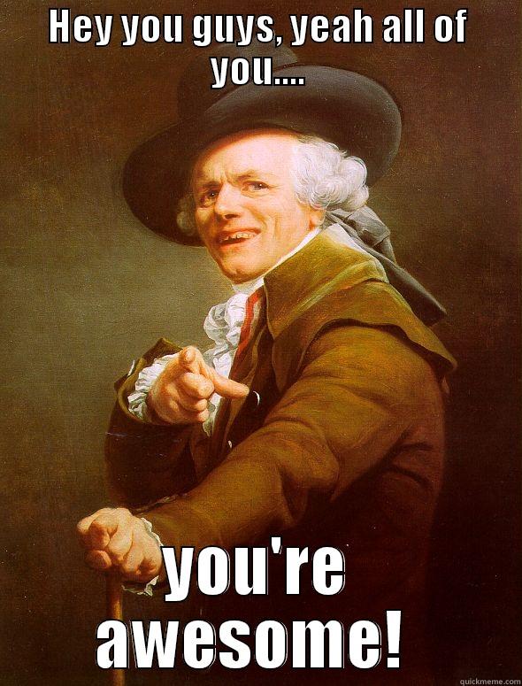 HEY YOU GUYS, YEAH ALL OF YOU.... YOU'RE AWESOME!  Joseph Ducreux