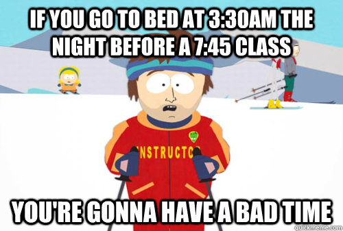 If you go to bed at 3:30am the night before a 7:45 class You're gonna have a bad time - If you go to bed at 3:30am the night before a 7:45 class You're gonna have a bad time  Sleep