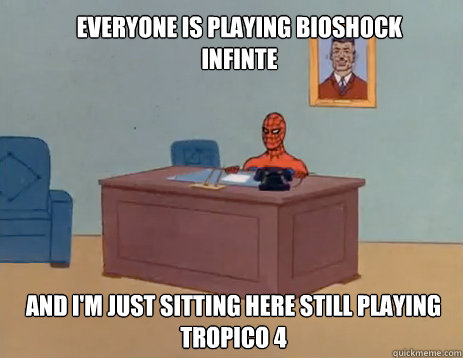 Everyone is playing BioShock Infinte And i'm just sitting here still playing Tropico 4  masturbating spiderman