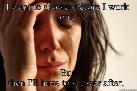 I WANT TO SHOWER BEFORE I WORK OUT, BUT THEN I'LL HAVE TO SHOWER AFTER.  First World Problems