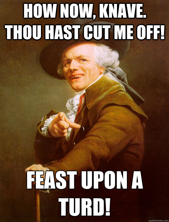 how now, knave.  thou hast cut me off! feast upon a turd!
 - how now, knave.  thou hast cut me off! feast upon a turd!
  Joseph Ducreux