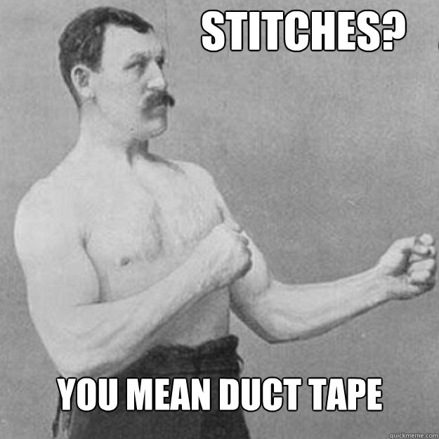 Stitches?    . you mean duct tape  overly manly man