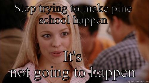 Mean girls - STOP TRYING TO MAKE PINE SCHOOL HAPPEN IT'S NOT GOING TO HAPPEN regina george