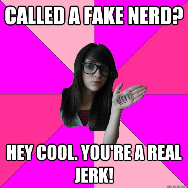 Called a fake nerd? Hey Cool. You're a real jerk!  Idiot Nerd Girl