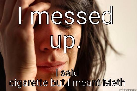 I MESSED UP. I SAID CIGARETTE BUT I MEANT METH First World Problems