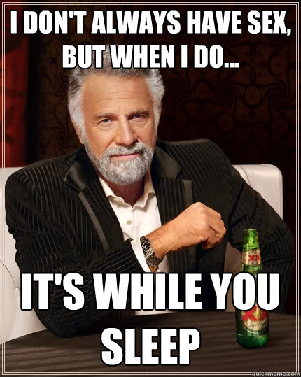 i don't always have sex, but when I do... It's while you sleep  The Most Interesting Man In The World