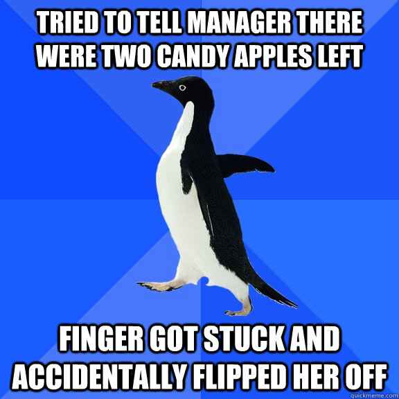 Tried to tell manager there were two candy apples left Finger got stuck and accidentally flipped her off  Socially Awkward Penguin