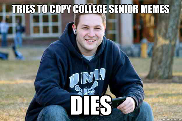 Tries to copy College Senior memes DIES  