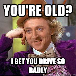 You're Old? I bet you drive so badly  Condescending Wonka