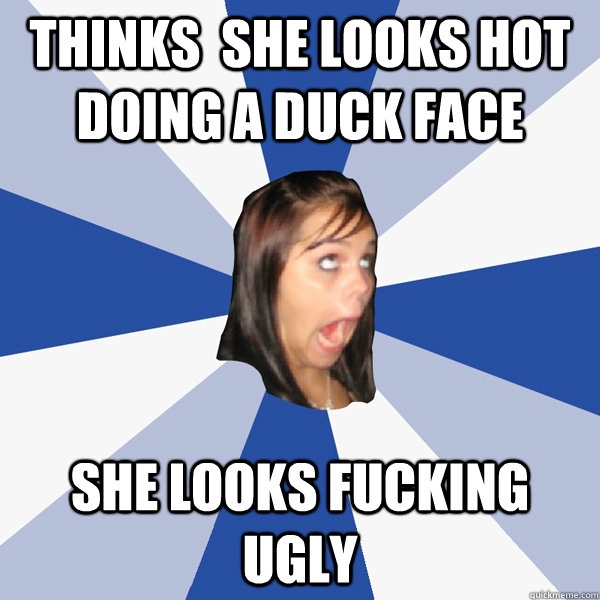THINKS  SHE LOOKS HOT DOING A DUCK FACE SHE LOOKS FUCKING UGLY  Annoying Facebook Girl