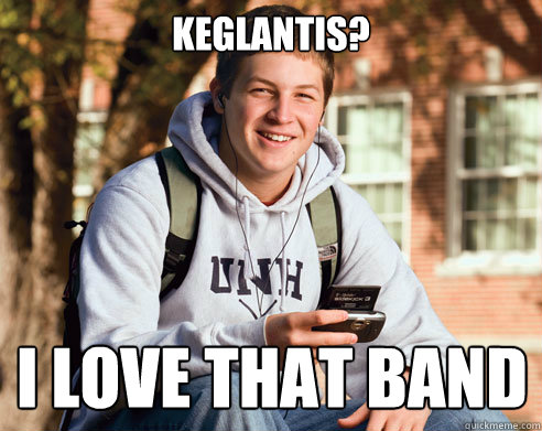 keglantis? i love that band  College Freshman
