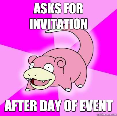 Asks for invitation After day of event  Slowpoke