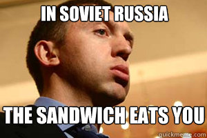 in soviet russia the sandwich eats you - in soviet russia the sandwich eats you  Soviet Russian