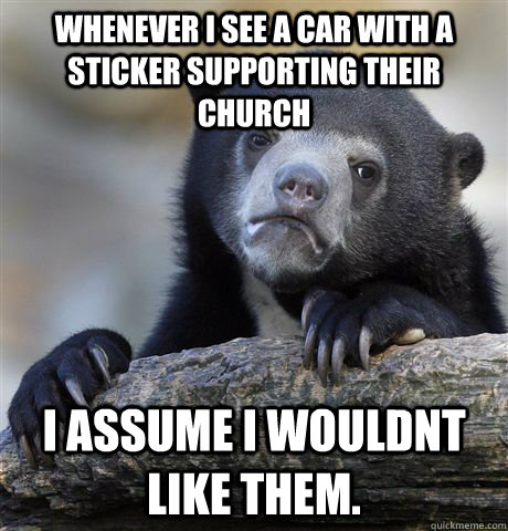 Whenever I see a car with a sticker supporting their church I assume I wouldnt like them.  Confession Bear