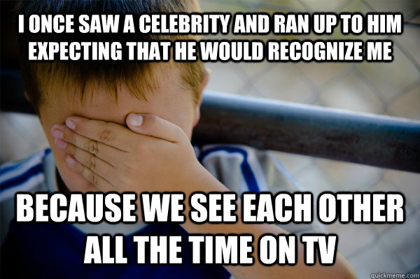 I once saw a celebrity and ran up to him expecting that he would recognize me Because we see each other all the time on TV  Confession kid