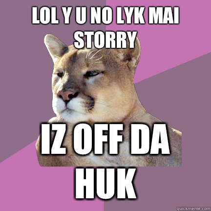 LOL Y U NO LYK MAI STORRY IZ OFF DA HUK  