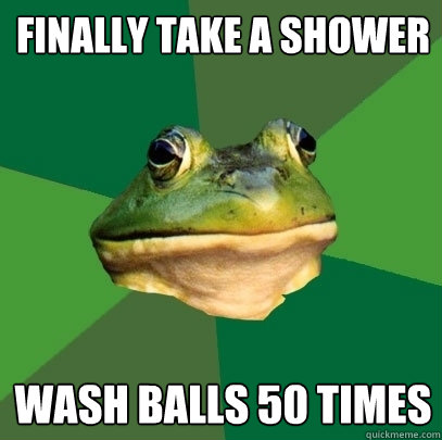 Finally take a shower wash balls 50 times  Foul Bachelor Frog