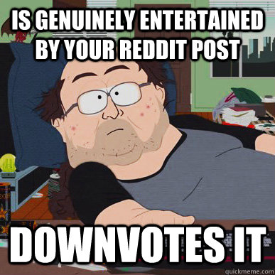 IS GENUINELY ENTERTAINED BY YOUR REDDIT POST DOWNVOTES IT - IS GENUINELY ENTERTAINED BY YOUR REDDIT POST DOWNVOTES IT  Internet Guy