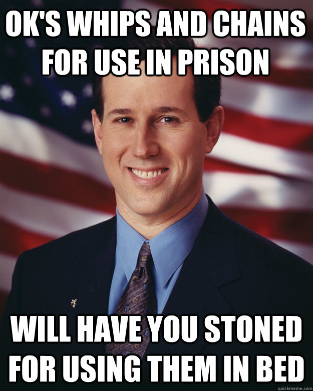 ok's whips and chains for use in prison will have you stoned for using them in bed  Rick Santorum
