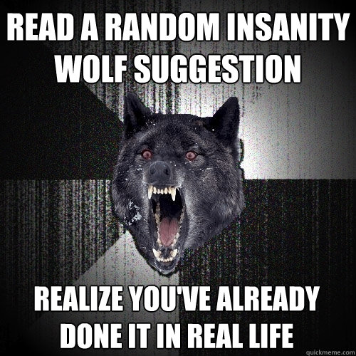 Read a random Insanity wolf suggestion  Realize you've already done it in real life  Insanity Wolf