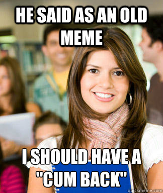 He said as an old meme I should have a 
