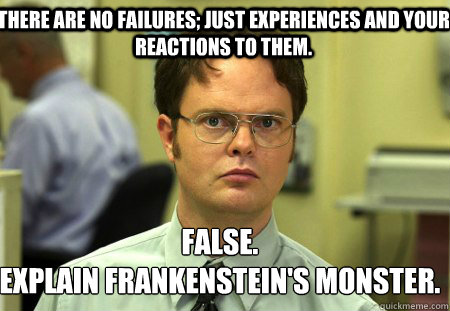 There are no failures; just experiences and your reactions to them. False.
Explain Frankenstein's monster.  Schrute