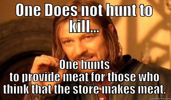ONE DOES NOT HUNT TO KILL... ONE HUNTS TO PROVIDE MEAT FOR THOSE WHO THINK THAT THE STORE MAKES MEAT. Boromir