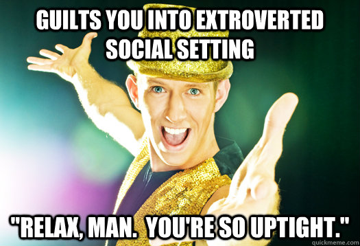 Guilts you into extroverted social setting 