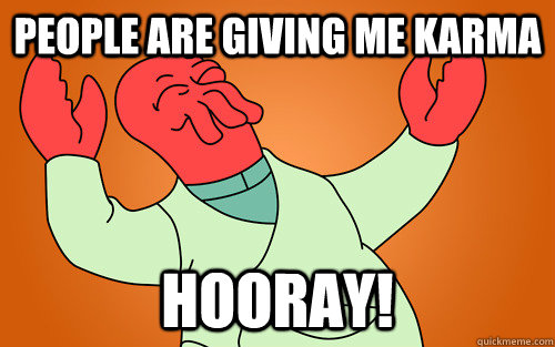 people are giving me karma Hooray!  - people are giving me karma Hooray!   Useful Zoidberg