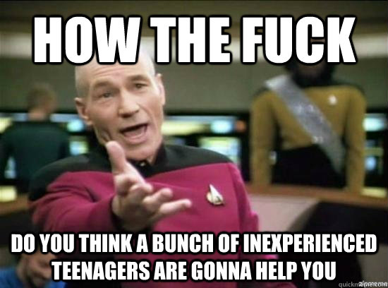 how the fuck Do you think a bunch of inexperienced teenagers are gonna help you  Annoyed Picard HD