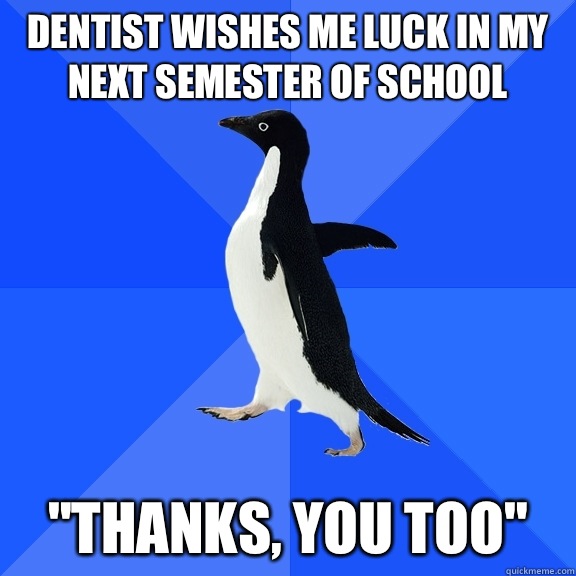 Dentist wishes me luck in my next semester of school  