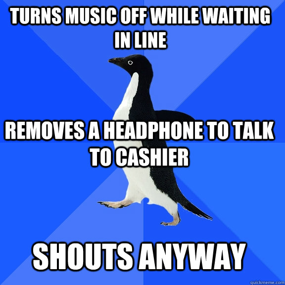 Turns music off while waiting in line removes a headphone to talk to cashier shouts anyway - Turns music off while waiting in line removes a headphone to talk to cashier shouts anyway  Socially Awkward Penguin