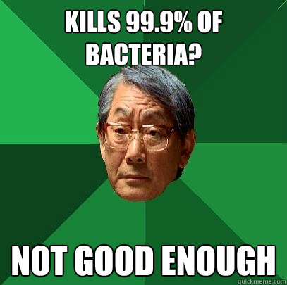Kills 99.9% of bacteria? Not good enough  High Expectations Asian Father