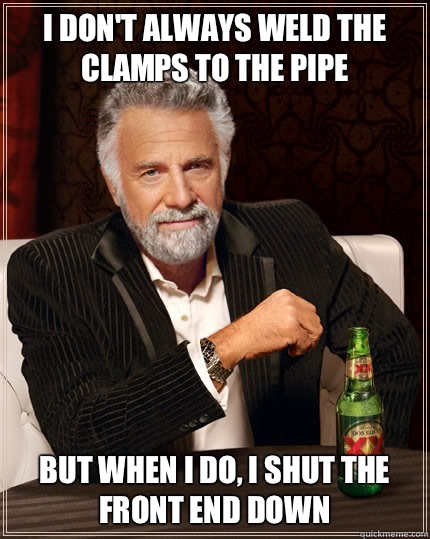 I don't always weld the clamps to the pipe But when I do, I shut the front end down  Dos Equis man