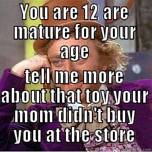YOU ARE 12 ARE MATURE FOR YOUR AGE TELL ME MORE ABOUT THAT TOY YOUR MOM DIDN'T BUY YOU AT THE STORE Condescending Wonka