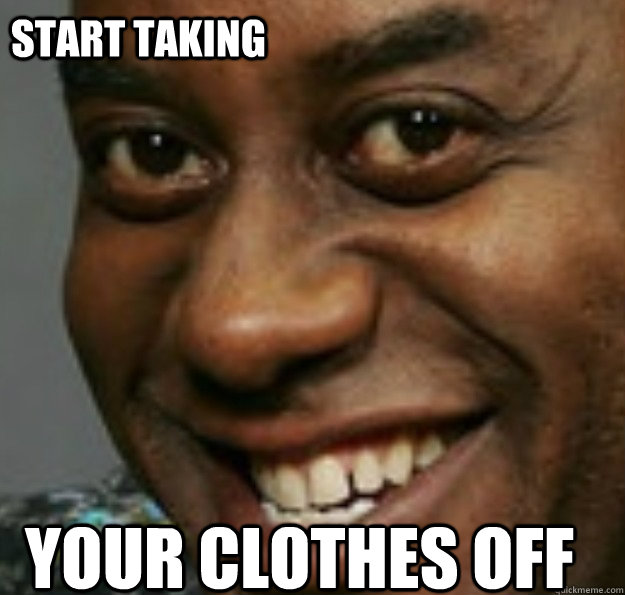 your clothes off start taking   Ainsley Harriott