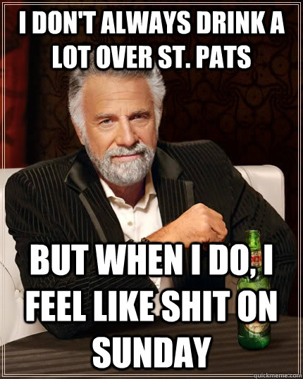 I don't always drink a lot over St. Pats but when I do, I feel like shit on sunday  The Most Interesting Man In The World