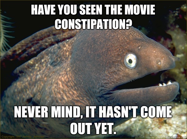 Have you seen the movie constipation? Never mind, it hasn't come out yet.  Bad Joke Eel