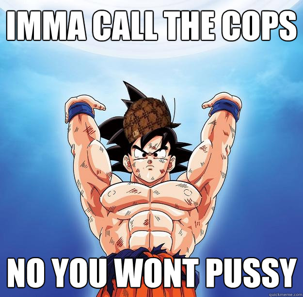 imma call the cops no you wont pussy - imma call the cops no you wont pussy  Scumbag Goku