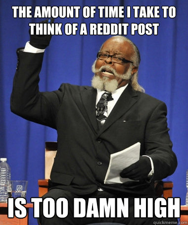 the amount of time i take to think of a reddit post is too damn high  The Rent Is Too Damn High