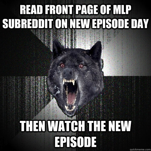Read front page of MLP subreddit on new episode day then watch the new episode  Insanity Wolf