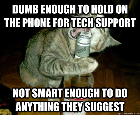 Dumb enough to hold on the phone for tech support Not smart enough to do anything they suggest - Dumb enough to hold on the phone for tech support Not smart enough to do anything they suggest  American Fur-ball