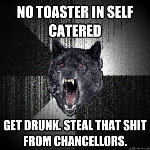 NO TOASTER IN SELF CATERED GET DRUNK. STEAL THAT SHIT FROM CHANCELLORS.  Insanity Wolf