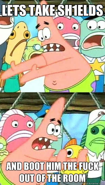 Lets take sH1ELDS and boot him the fuck out of the room  Push it somewhere else Patrick